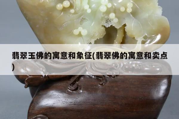 翡翠玉佛的寓意和象征(翡翠佛的寓意和卖点)