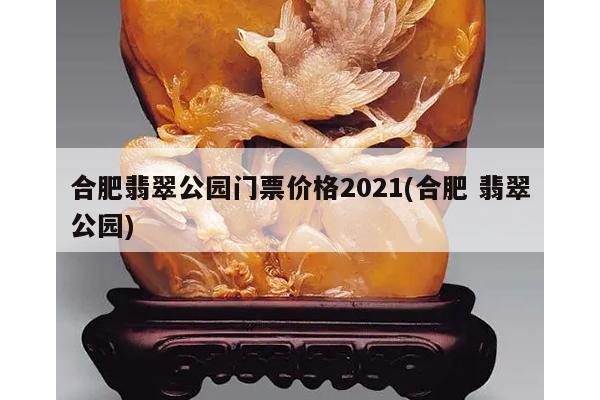 合肥翡翠公园门票价格2021(合肥 翡翠公园)