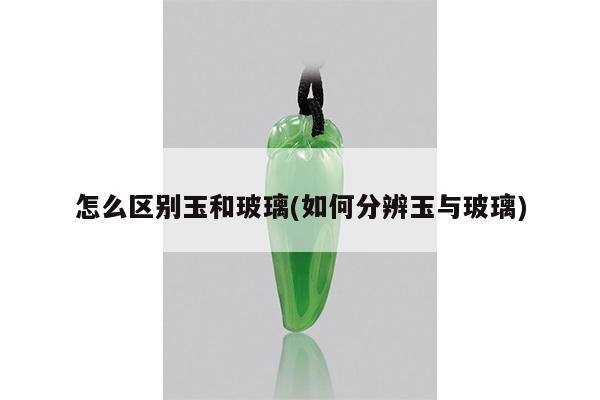 怎么区别玉和玻璃(如何分辨玉与玻璃)