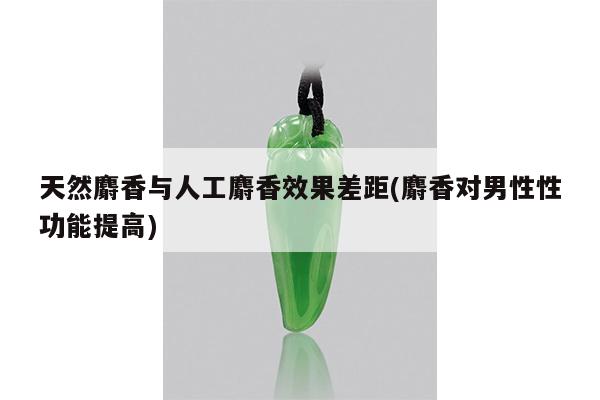 天然麝香与人工麝香效果差距(麝香对男性性功能提高)