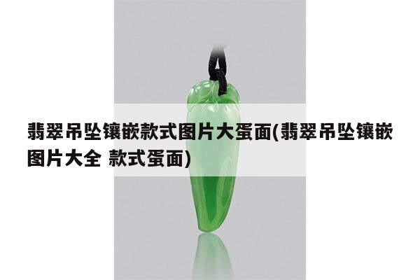 翡翠吊坠镶嵌款式图片大蛋面(翡翠吊坠镶嵌图片大全 款式蛋面)