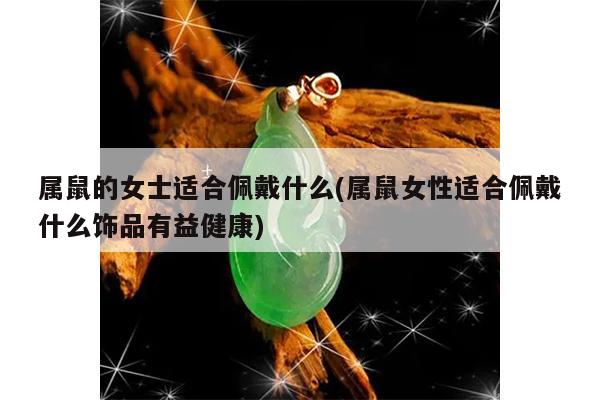 属鼠的女士适合佩戴什么(属鼠女性适合佩戴什么饰品有益健康)