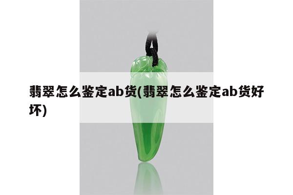 翡翠怎么鉴定ab货(翡翠怎么鉴定ab货好坏)