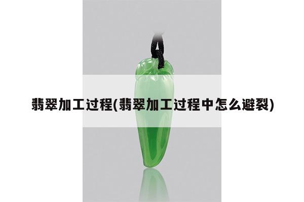 翡翠加工过程(翡翠加工过程中怎么避裂)