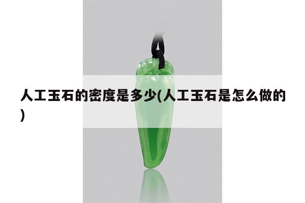 人工玉石的密度是多少(人工玉石是怎么做的)