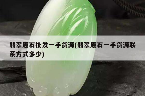 翡翠原石批发一手货源(翡翠原石一手货源联系方式多少)