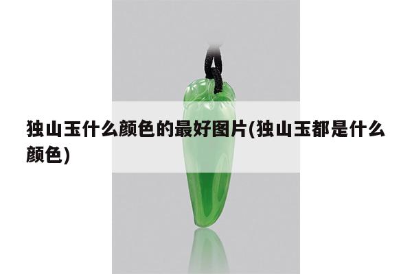 独山玉什么颜色的最好图片(独山玉都是什么颜色)