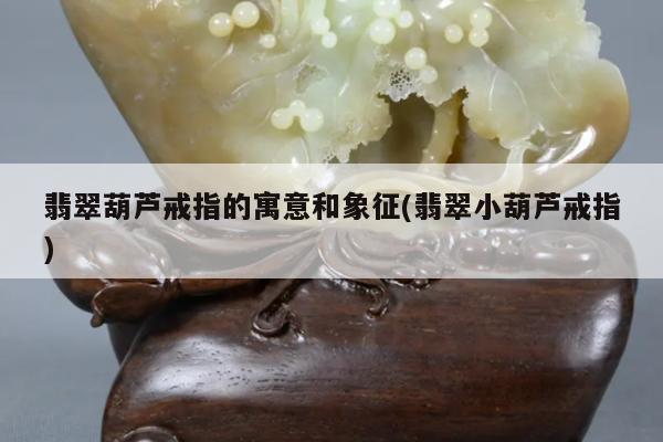 翡翠葫芦戒指的寓意和象征(翡翠小葫芦戒指)