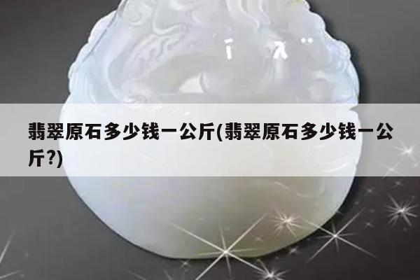 翡翠原石多少钱一公斤(翡翠原石多少钱一公斤?)