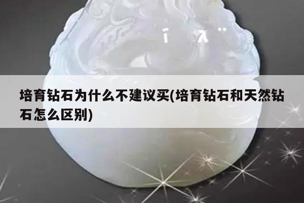 培育钻石为什么不建议买(培育钻石和天然钻石怎么区别)