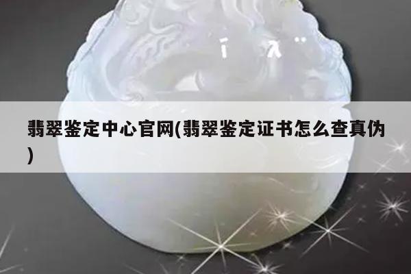 翡翠鉴定中心官网(翡翠鉴定证书怎么查真伪)