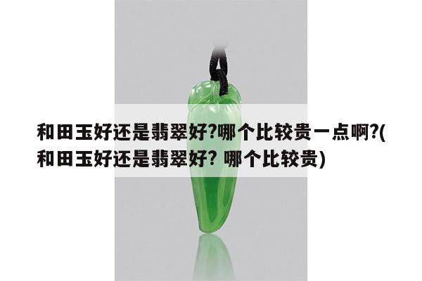 和田玉好还是翡翠好?哪个比较贵一点啊?(和田玉好还是翡翠好? 哪个比较贵)