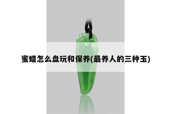 蜜蜡怎么盘玩和保养(最养人的三种玉)