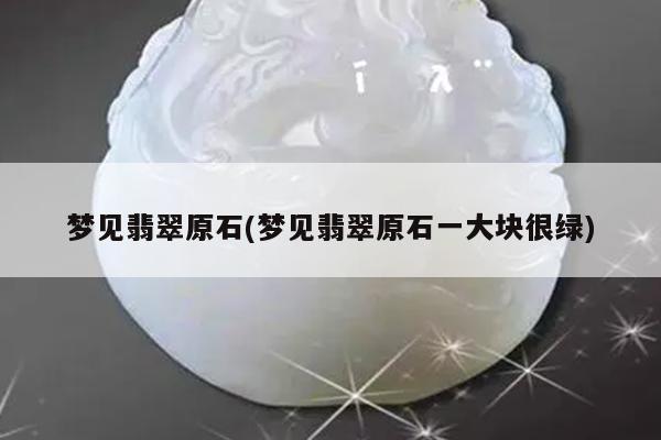 梦见翡翠原石(梦见翡翠原石一大块很绿)