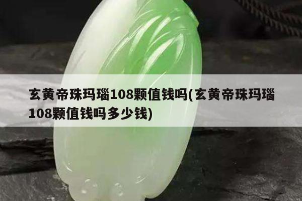 玄黄帝珠玛瑙108颗值钱吗(玄黄帝珠玛瑙108颗值钱吗多少钱)