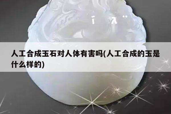 人工合成玉石对人体有害吗(人工合成的玉是什么样的)