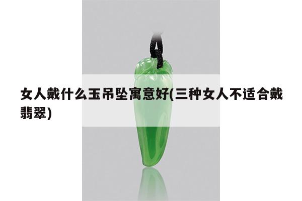 女人戴什么玉吊坠寓意好(三种女人不适合戴翡翠)