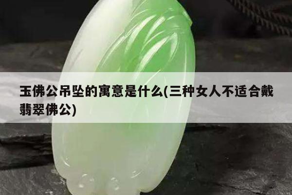 玉佛公吊坠的寓意是什么(三种女人不适合戴翡翠佛公)