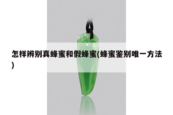 怎样辨别真蜂蜜和假蜂蜜(蜂蜜鉴别唯一方法)