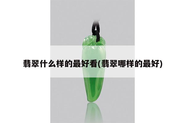 翡翠什么样的最好看(翡翠哪样的最好)