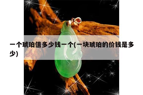 一个琥珀值多少钱一个(一块琥珀的价钱是多少)