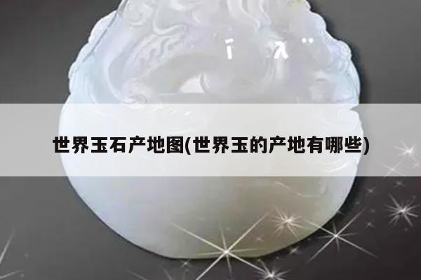 世界玉石产地图(世界玉的产地有哪些)