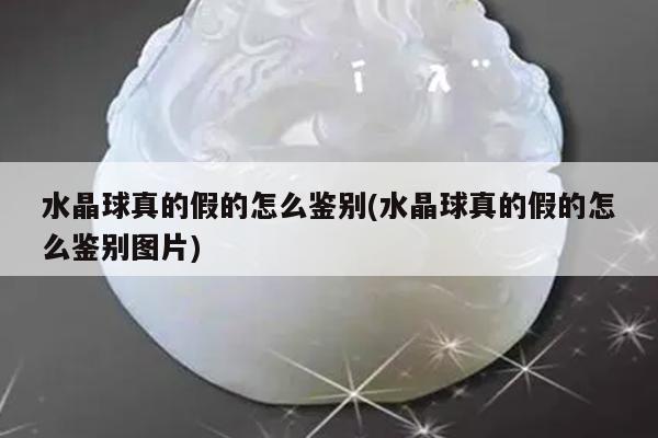 水晶球真的假的怎么鉴别(水晶球真的假的怎么鉴别图片)