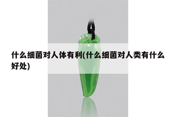 什么细菌对人体有利(什么细菌对人类有什么好处)