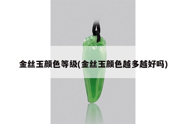 金丝玉颜色等级(金丝玉颜色越多越好吗)