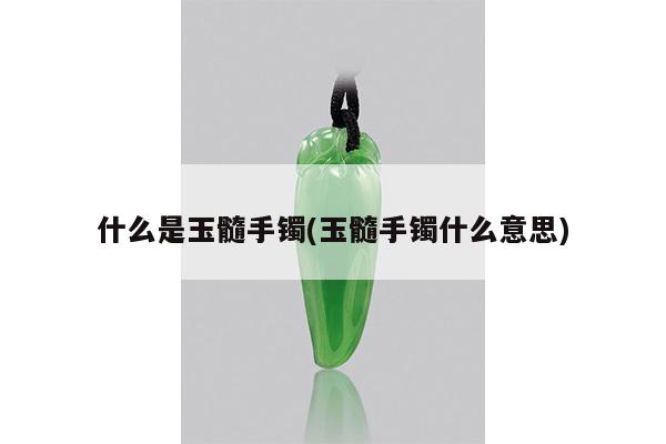 什么是玉髓手镯(玉髓手镯什么意思)