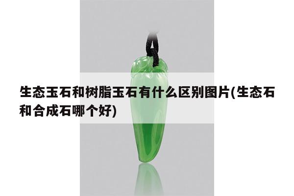 生态玉石和树脂玉石有什么区别图片(生态石和合成石哪个好)