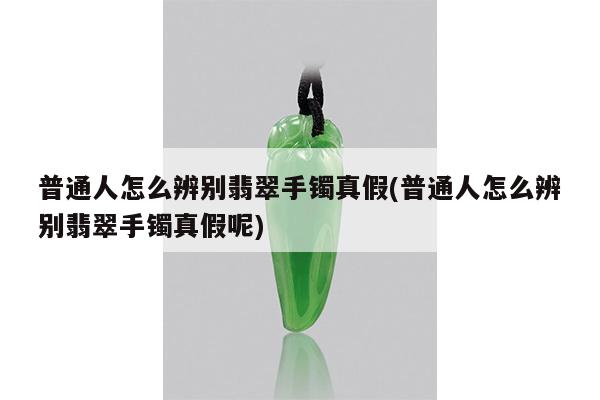 普通人怎么辨别翡翠手镯真假(普通人怎么辨别翡翠手镯真假呢)