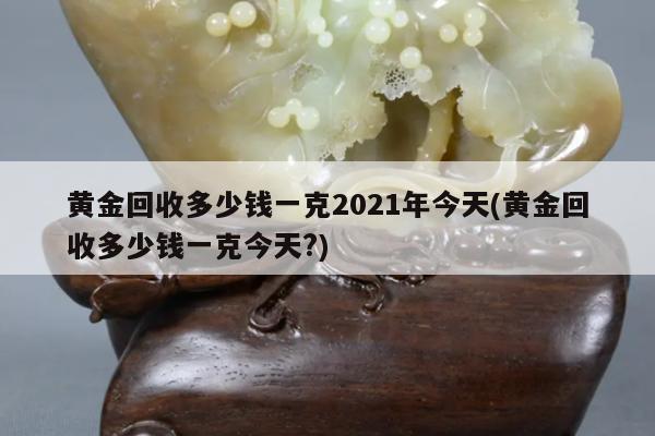 黄金回收多少钱一克2021年今天(黄金回收多少钱一克今天?)