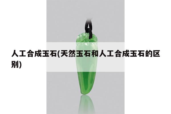 人工合成玉石(天然玉石和人工合成玉石的区别)