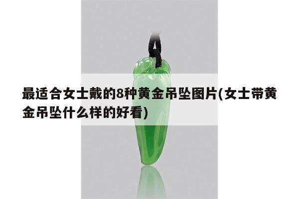 最适合女士戴的8种黄金吊坠图片(女士带黄金吊坠什么样的好看)