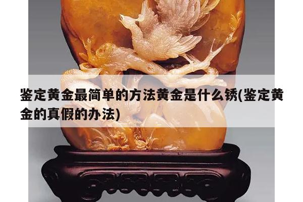 鉴定黄金最简单的方法黄金是什么锈(鉴定黄金的真假的办法)