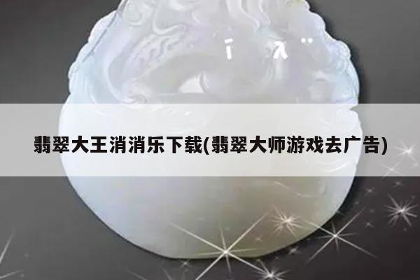 翡翠大王消消乐下载(翡翠大师游戏去广告)