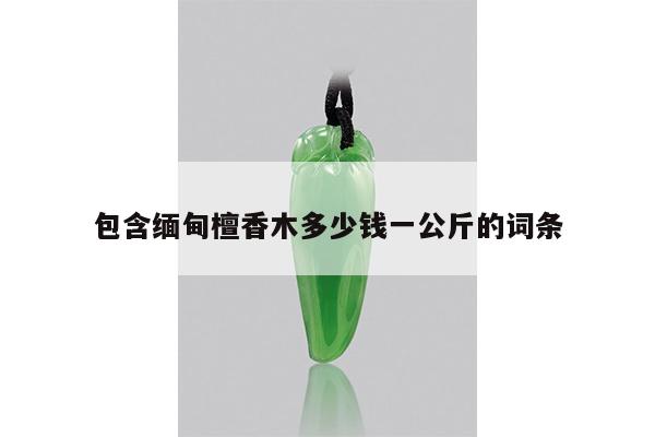 包含缅甸檀香木多少钱一公斤的词条