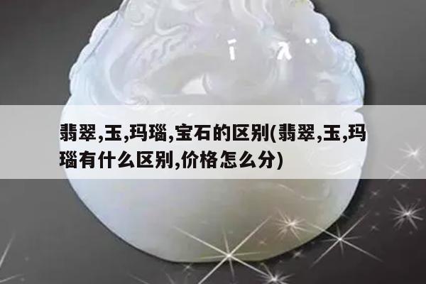 翡翠,玉,玛瑙,宝石的区别(翡翠,玉,玛瑙有什么区别,价格怎么分)
