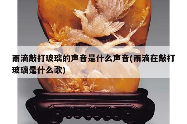 雨滴敲打玻璃的声音是什么声音(雨滴在敲打玻璃是什么歌)
