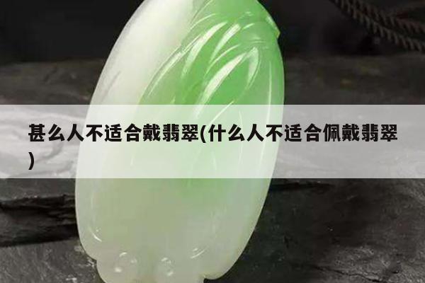 甚么人不适合戴翡翠(什么人不适合佩戴翡翠)