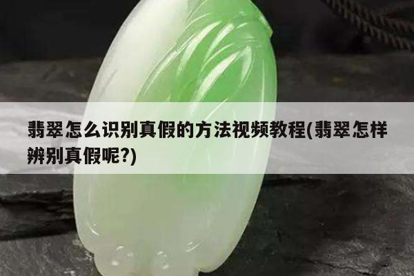 翡翠怎么识别真假的方法视频教程(翡翠怎样辨别真假呢?)