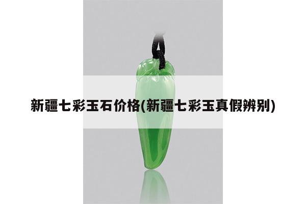 新疆七彩玉石价格(新疆七彩玉真假辨别)
