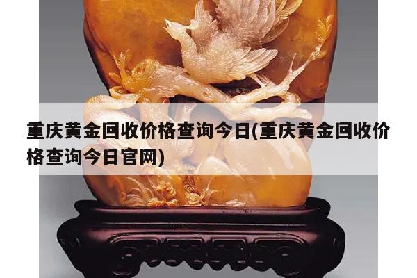 重庆黄金回收价格查询今日(重庆黄金回收价格查询今日官网)