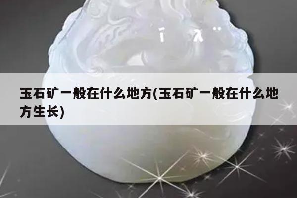 玉石矿一般在什么地方(玉石矿一般在什么地方生长) 玉石矿一般在什么地方(玉石矿一般在什么地方生长)