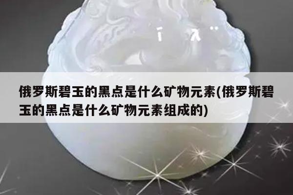 俄罗斯碧玉的黑点是什么矿物元素(俄罗斯碧玉的黑点是什么矿物元素组成的)