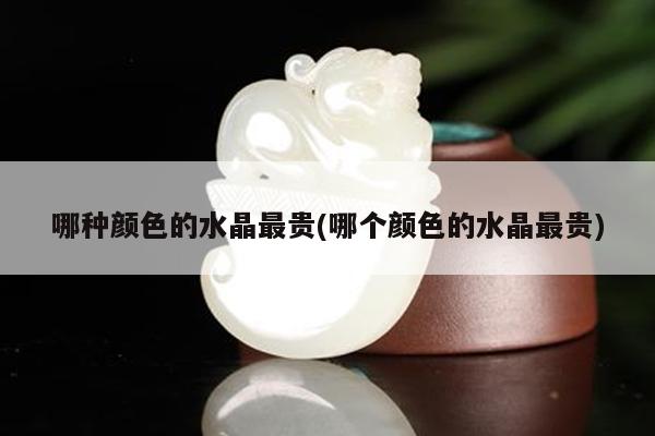 哪种颜色的水晶最贵(哪个颜色的水晶最贵)