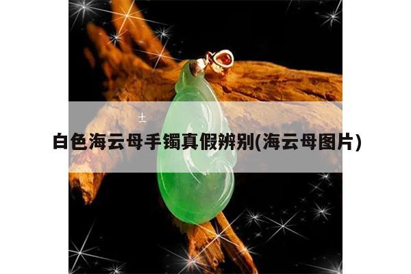 白色海云母手镯真假辨别(海云母图片)