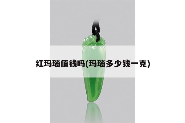 红玛瑙值钱吗(玛瑙多少钱一克)