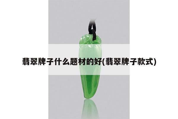 翡翠牌子什么题材的好(翡翠牌子款式)